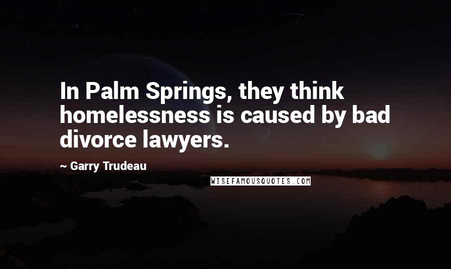 Garry Trudeau Quotes: In Palm Springs, they think homelessness is caused by bad divorce lawyers.