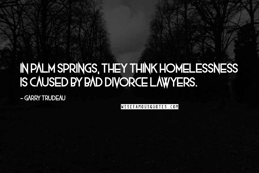 Garry Trudeau Quotes: In Palm Springs, they think homelessness is caused by bad divorce lawyers.