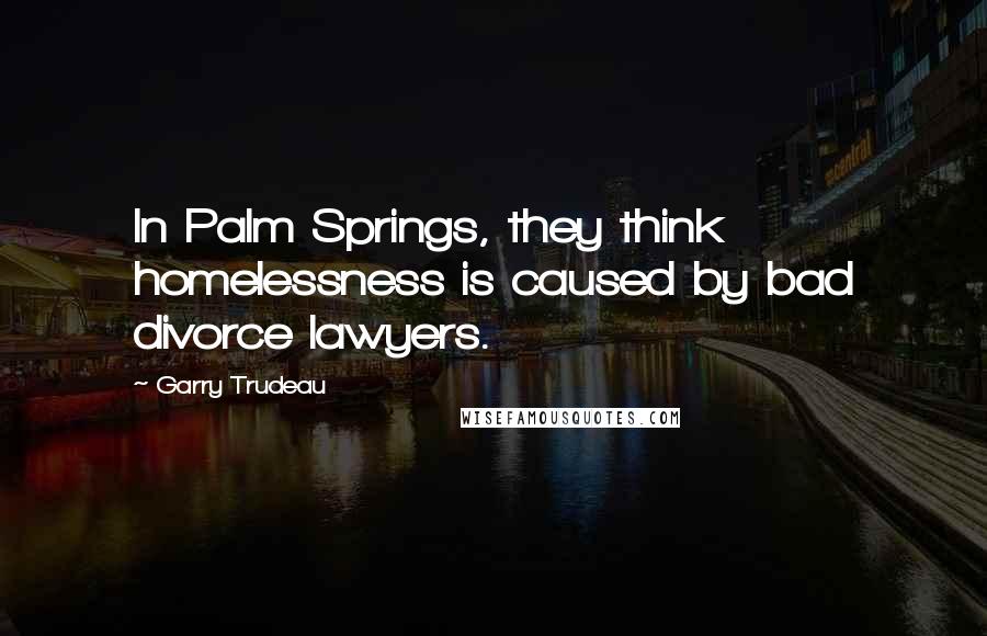 Garry Trudeau Quotes: In Palm Springs, they think homelessness is caused by bad divorce lawyers.