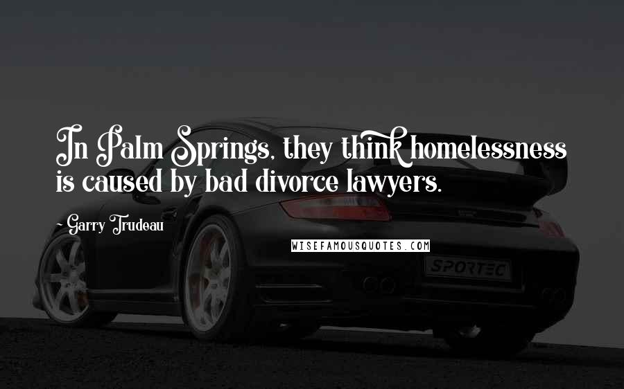 Garry Trudeau Quotes: In Palm Springs, they think homelessness is caused by bad divorce lawyers.