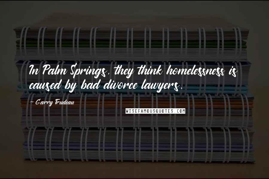 Garry Trudeau Quotes: In Palm Springs, they think homelessness is caused by bad divorce lawyers.