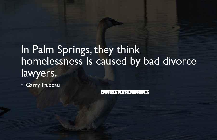 Garry Trudeau Quotes: In Palm Springs, they think homelessness is caused by bad divorce lawyers.