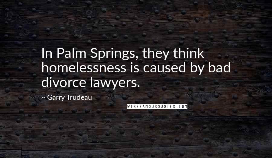 Garry Trudeau Quotes: In Palm Springs, they think homelessness is caused by bad divorce lawyers.