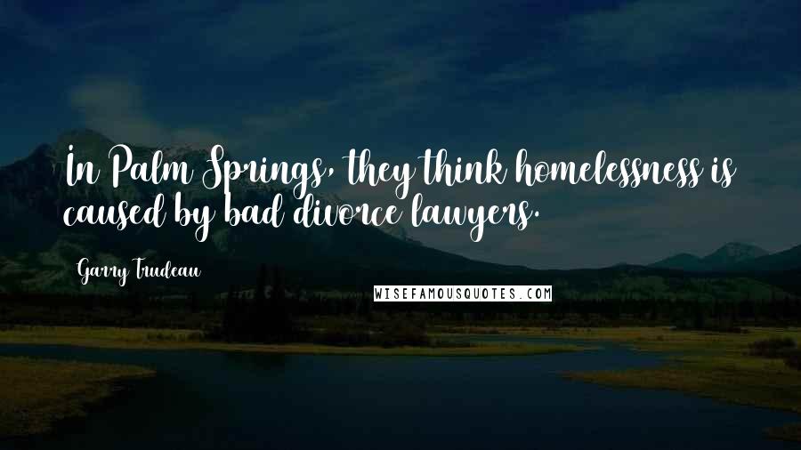 Garry Trudeau Quotes: In Palm Springs, they think homelessness is caused by bad divorce lawyers.