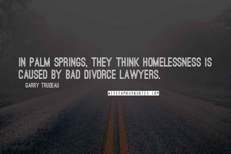 Garry Trudeau Quotes: In Palm Springs, they think homelessness is caused by bad divorce lawyers.