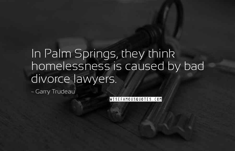 Garry Trudeau Quotes: In Palm Springs, they think homelessness is caused by bad divorce lawyers.