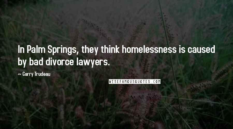 Garry Trudeau Quotes: In Palm Springs, they think homelessness is caused by bad divorce lawyers.