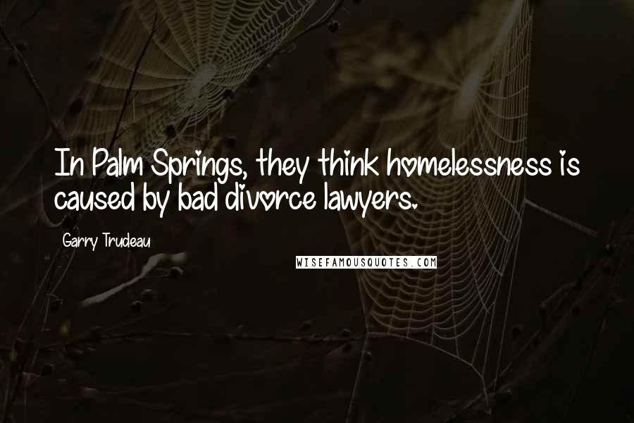 Garry Trudeau Quotes: In Palm Springs, they think homelessness is caused by bad divorce lawyers.