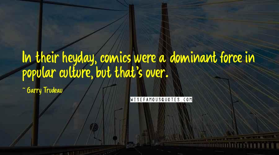 Garry Trudeau Quotes: In their heyday, comics were a dominant force in popular culture, but that's over.