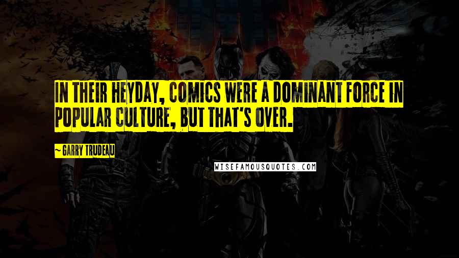 Garry Trudeau Quotes: In their heyday, comics were a dominant force in popular culture, but that's over.