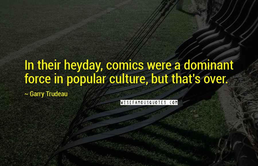 Garry Trudeau Quotes: In their heyday, comics were a dominant force in popular culture, but that's over.