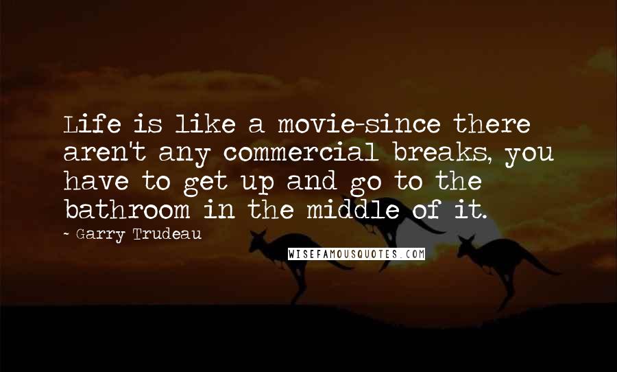 Garry Trudeau Quotes: Life is like a movie-since there aren't any commercial breaks, you have to get up and go to the bathroom in the middle of it.