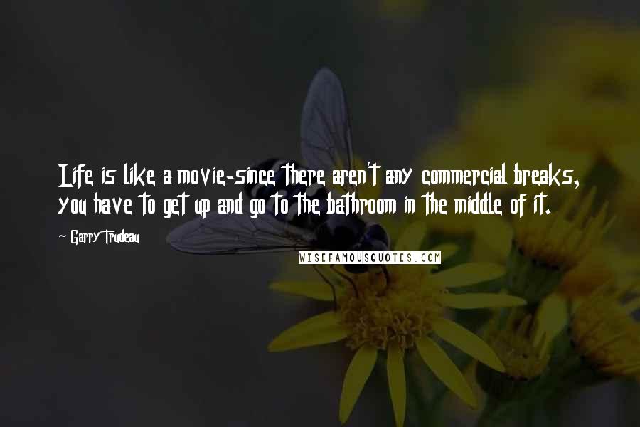 Garry Trudeau Quotes: Life is like a movie-since there aren't any commercial breaks, you have to get up and go to the bathroom in the middle of it.