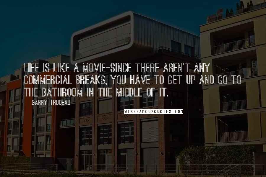 Garry Trudeau Quotes: Life is like a movie-since there aren't any commercial breaks, you have to get up and go to the bathroom in the middle of it.