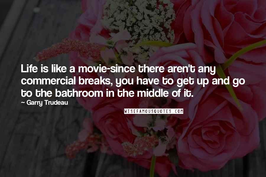 Garry Trudeau Quotes: Life is like a movie-since there aren't any commercial breaks, you have to get up and go to the bathroom in the middle of it.