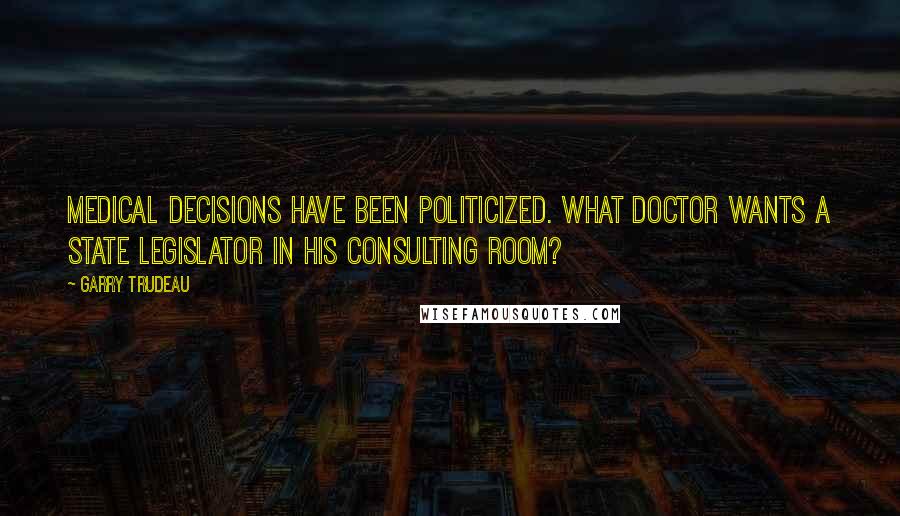 Garry Trudeau Quotes: Medical decisions have been politicized. What doctor wants a state legislator in his consulting room?