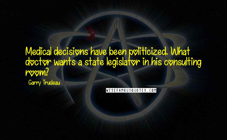 Garry Trudeau Quotes: Medical decisions have been politicized. What doctor wants a state legislator in his consulting room?