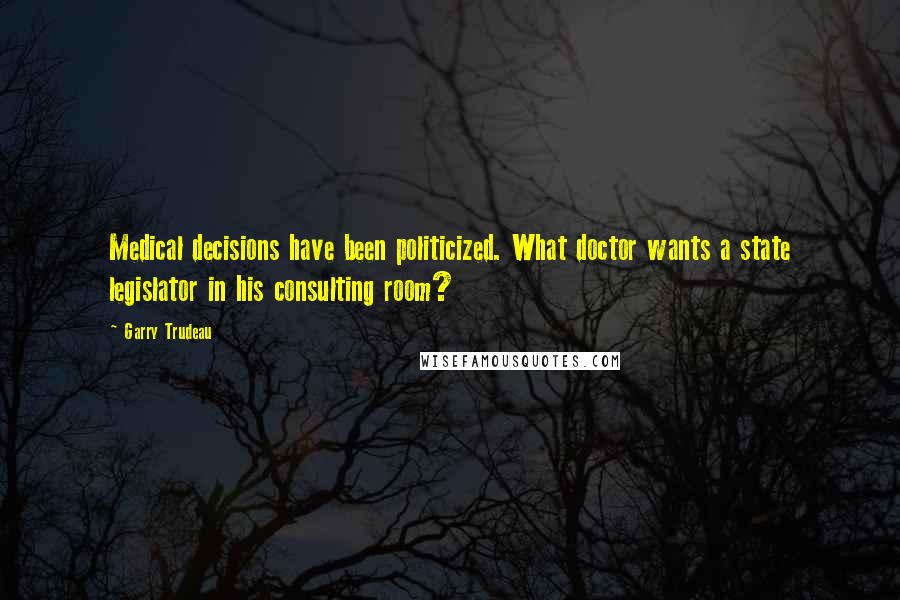 Garry Trudeau Quotes: Medical decisions have been politicized. What doctor wants a state legislator in his consulting room?