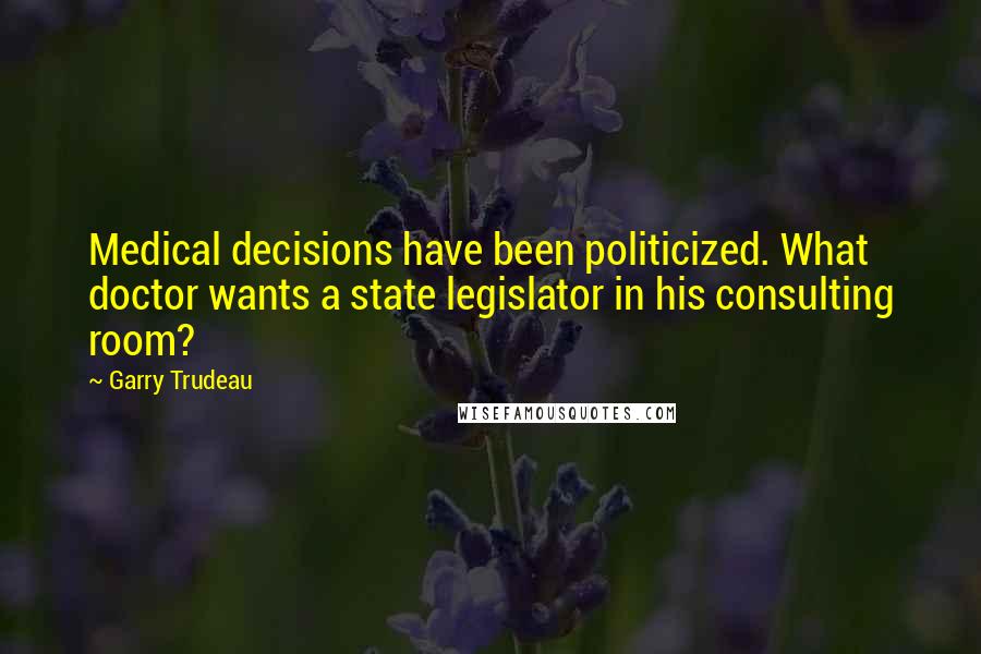 Garry Trudeau Quotes: Medical decisions have been politicized. What doctor wants a state legislator in his consulting room?