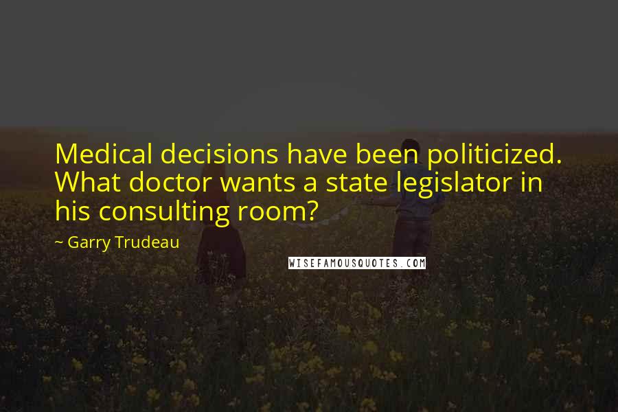 Garry Trudeau Quotes: Medical decisions have been politicized. What doctor wants a state legislator in his consulting room?