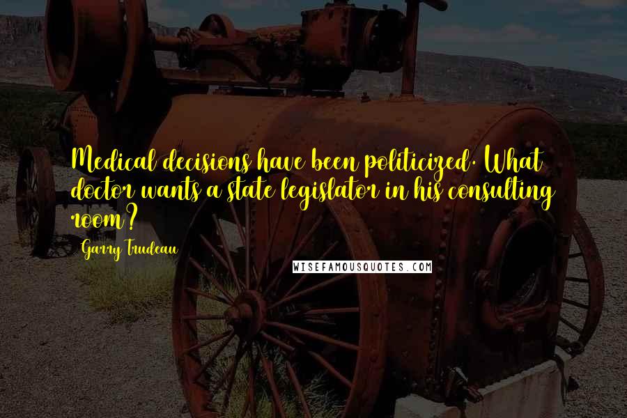 Garry Trudeau Quotes: Medical decisions have been politicized. What doctor wants a state legislator in his consulting room?