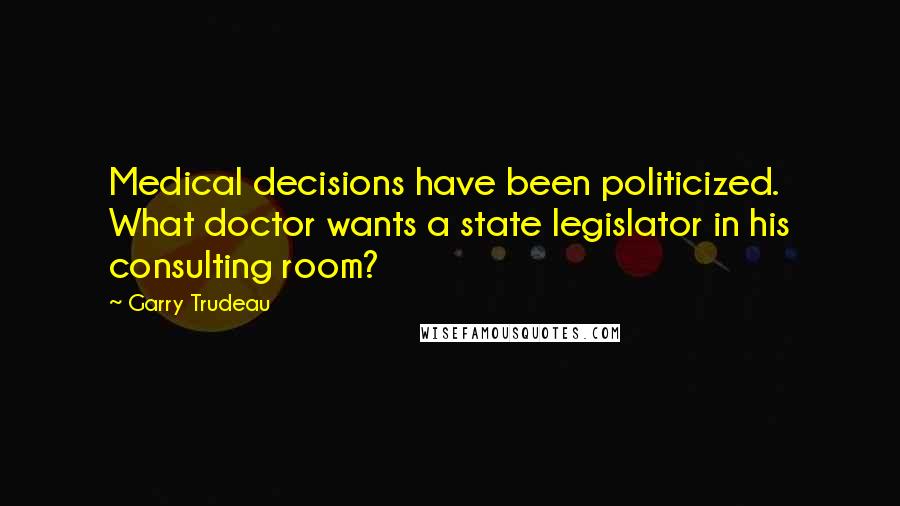 Garry Trudeau Quotes: Medical decisions have been politicized. What doctor wants a state legislator in his consulting room?