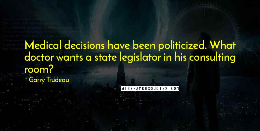 Garry Trudeau Quotes: Medical decisions have been politicized. What doctor wants a state legislator in his consulting room?