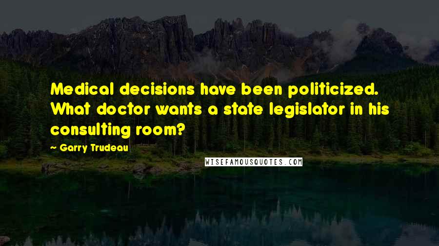 Garry Trudeau Quotes: Medical decisions have been politicized. What doctor wants a state legislator in his consulting room?