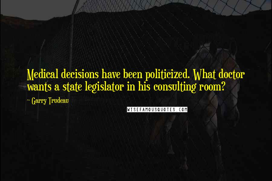 Garry Trudeau Quotes: Medical decisions have been politicized. What doctor wants a state legislator in his consulting room?