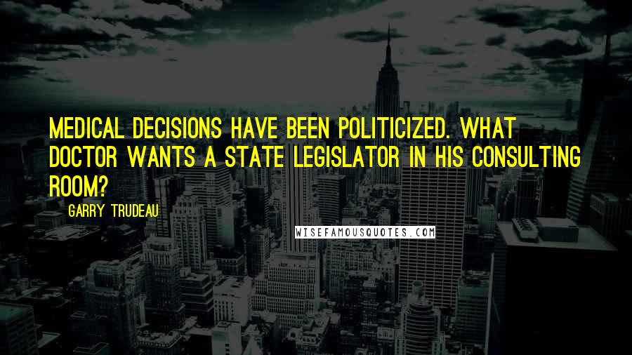 Garry Trudeau Quotes: Medical decisions have been politicized. What doctor wants a state legislator in his consulting room?