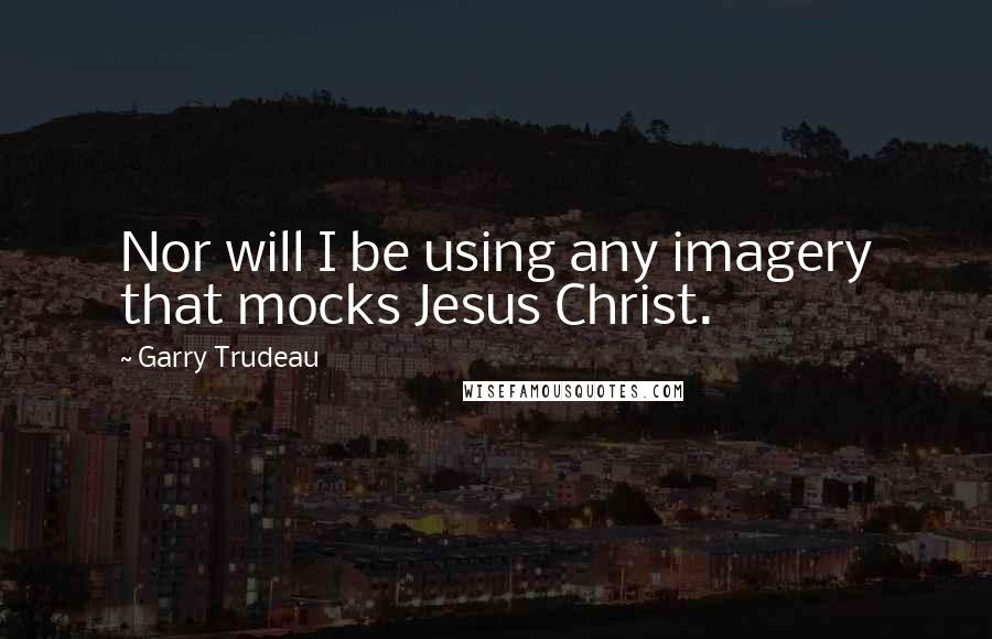 Garry Trudeau Quotes: Nor will I be using any imagery that mocks Jesus Christ.