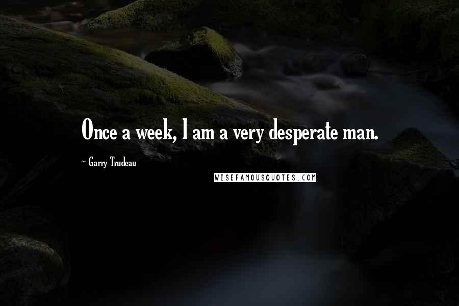 Garry Trudeau Quotes: Once a week, I am a very desperate man.