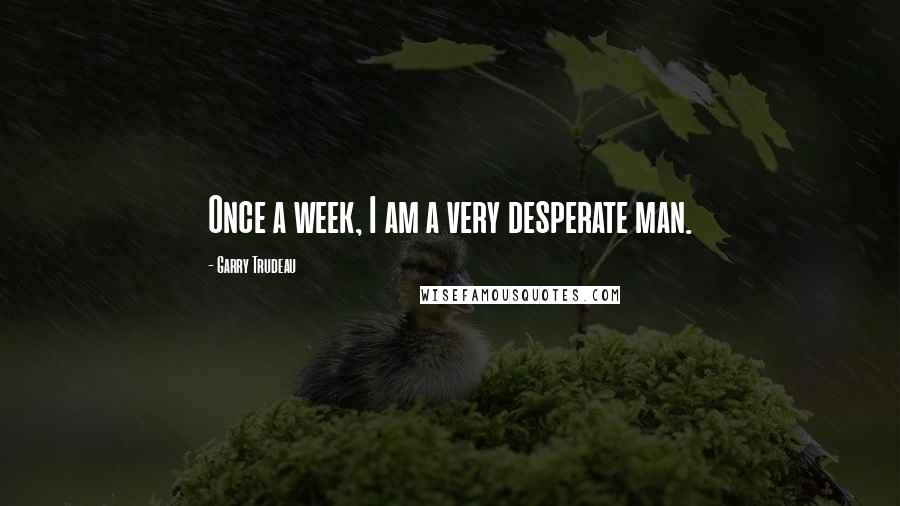 Garry Trudeau Quotes: Once a week, I am a very desperate man.