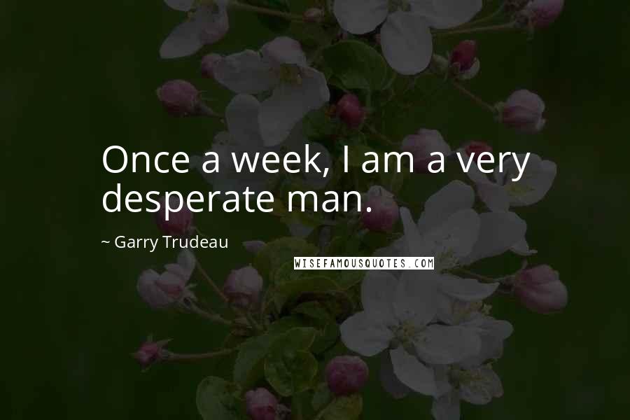 Garry Trudeau Quotes: Once a week, I am a very desperate man.