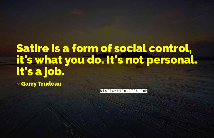 Garry Trudeau Quotes: Satire is a form of social control, it's what you do. It's not personal. It's a job.