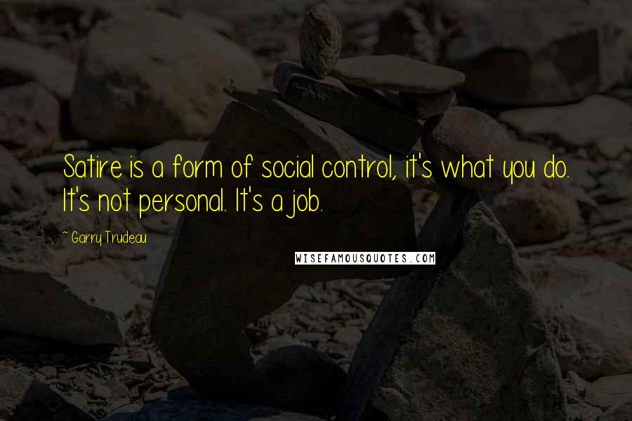 Garry Trudeau Quotes: Satire is a form of social control, it's what you do. It's not personal. It's a job.