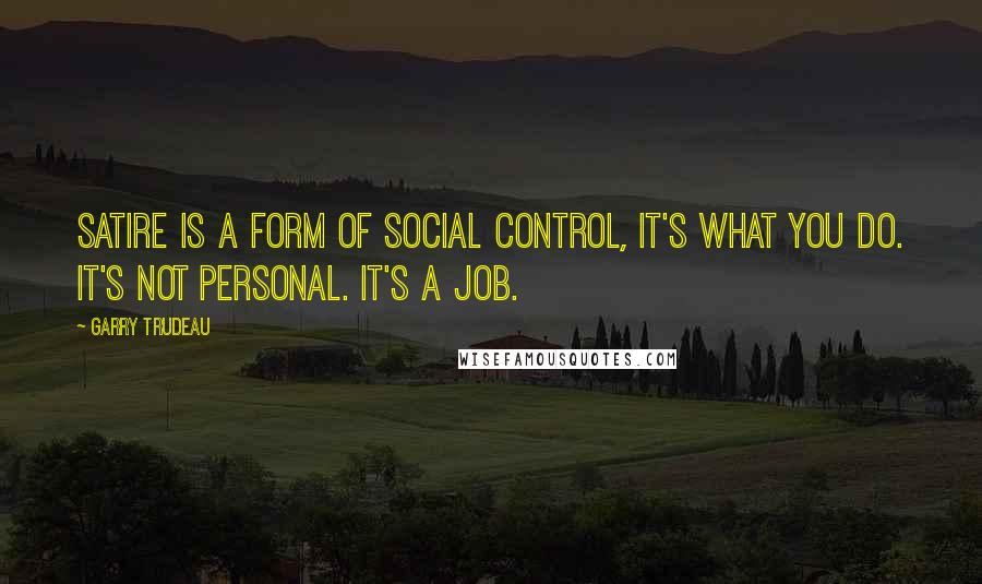 Garry Trudeau Quotes: Satire is a form of social control, it's what you do. It's not personal. It's a job.