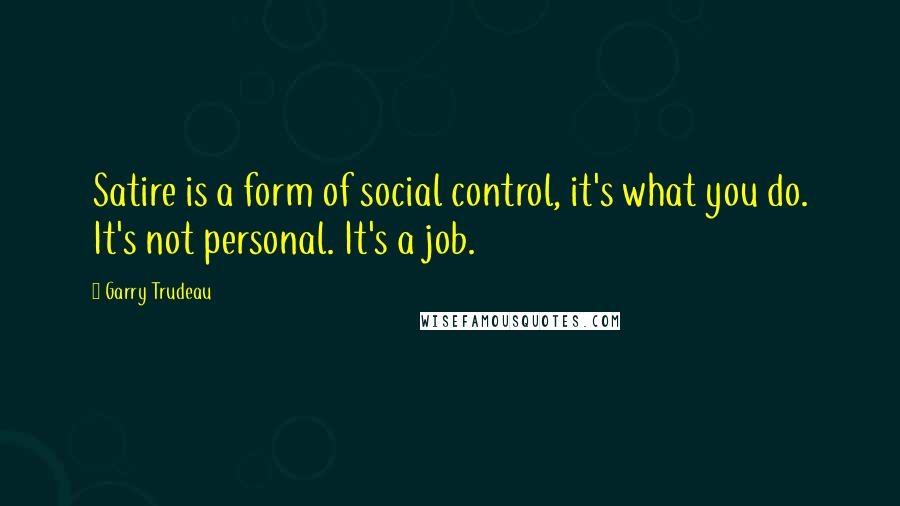 Garry Trudeau Quotes: Satire is a form of social control, it's what you do. It's not personal. It's a job.