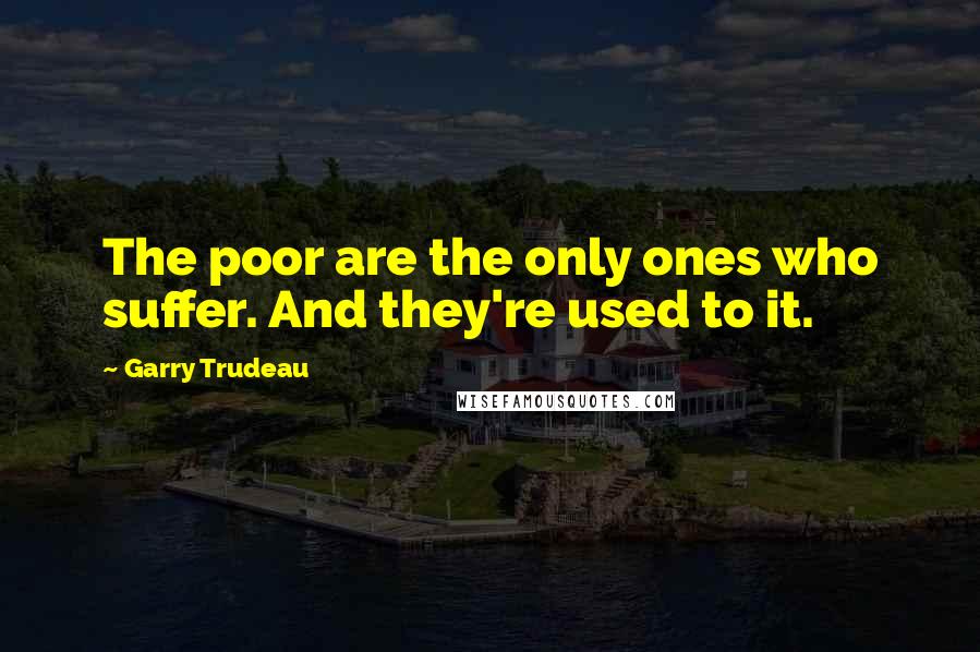 Garry Trudeau Quotes: The poor are the only ones who suffer. And they're used to it.