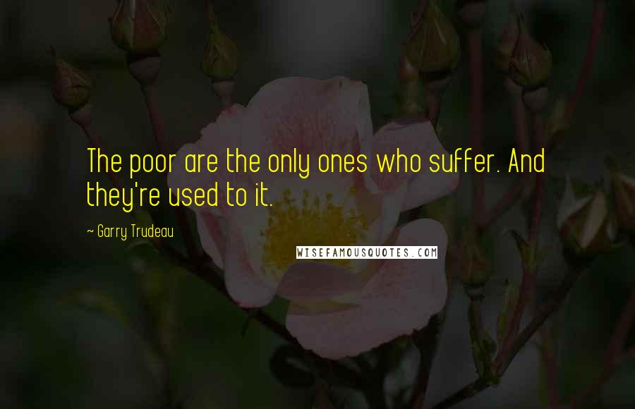 Garry Trudeau Quotes: The poor are the only ones who suffer. And they're used to it.