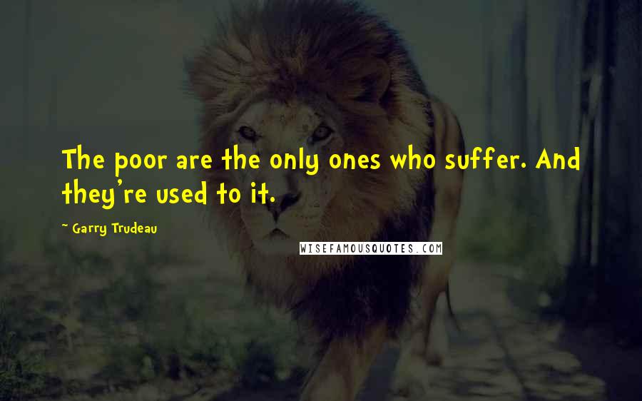 Garry Trudeau Quotes: The poor are the only ones who suffer. And they're used to it.