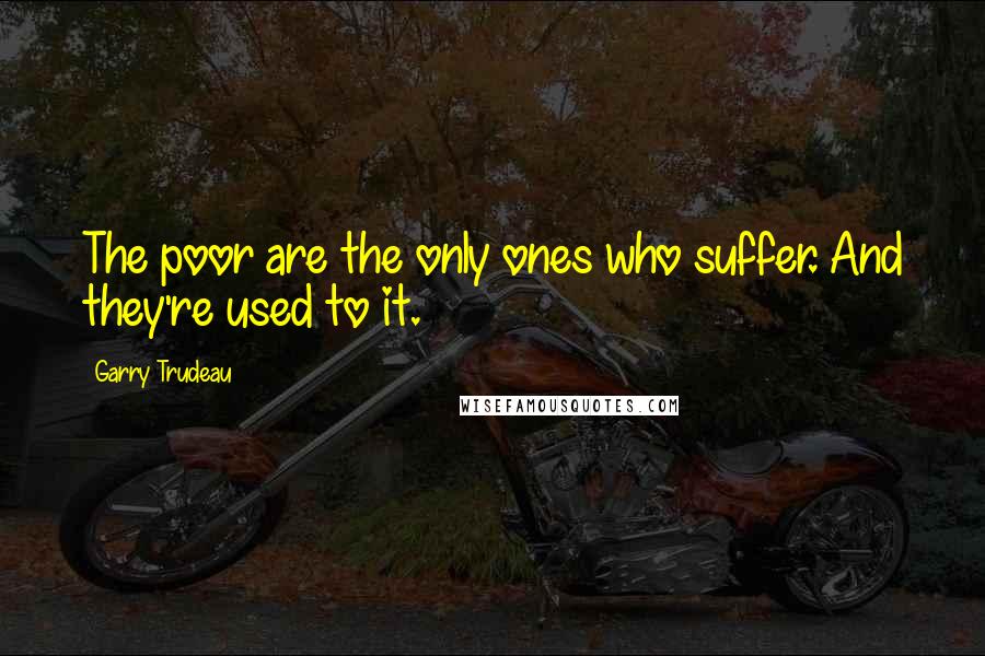 Garry Trudeau Quotes: The poor are the only ones who suffer. And they're used to it.