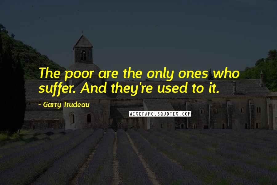 Garry Trudeau Quotes: The poor are the only ones who suffer. And they're used to it.