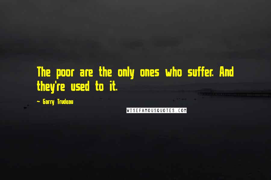 Garry Trudeau Quotes: The poor are the only ones who suffer. And they're used to it.