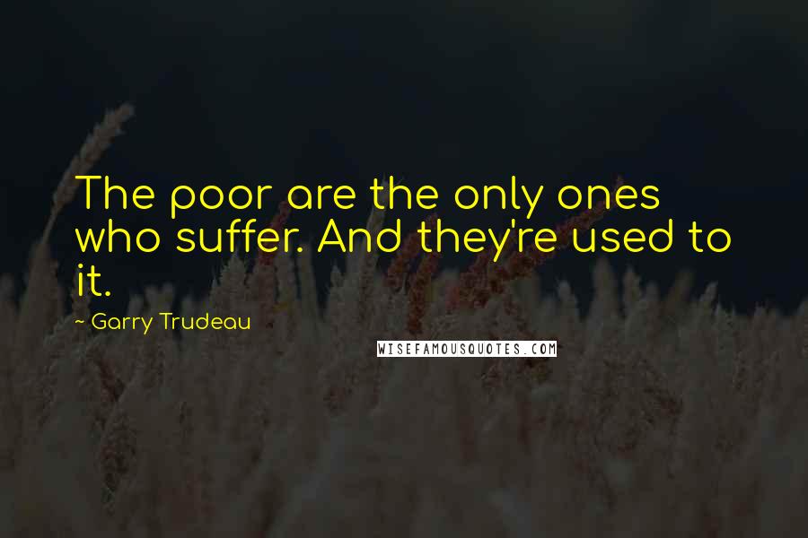 Garry Trudeau Quotes: The poor are the only ones who suffer. And they're used to it.