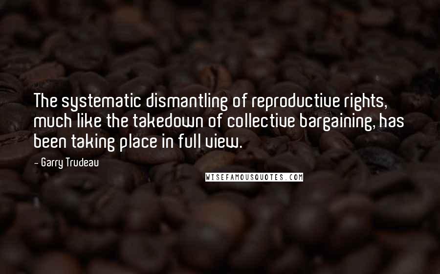 Garry Trudeau Quotes: The systematic dismantling of reproductive rights, much like the takedown of collective bargaining, has been taking place in full view.