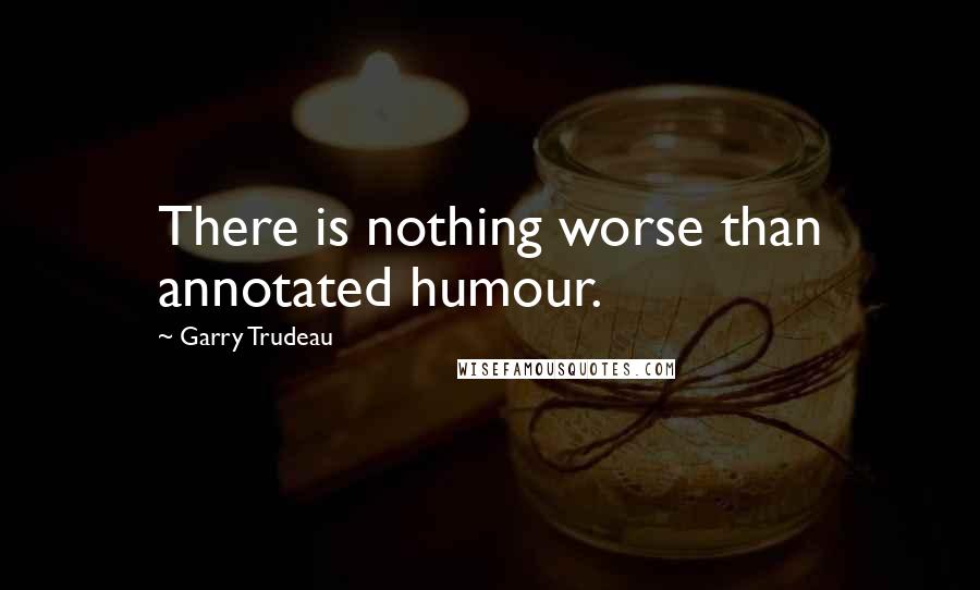 Garry Trudeau Quotes: There is nothing worse than annotated humour.