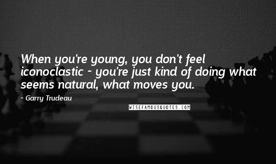 Garry Trudeau Quotes: When you're young, you don't feel iconoclastic - you're just kind of doing what seems natural, what moves you.