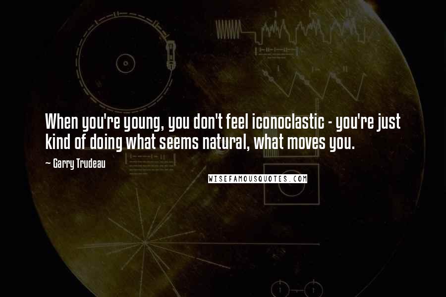 Garry Trudeau Quotes: When you're young, you don't feel iconoclastic - you're just kind of doing what seems natural, what moves you.