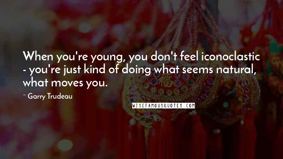 Garry Trudeau Quotes: When you're young, you don't feel iconoclastic - you're just kind of doing what seems natural, what moves you.